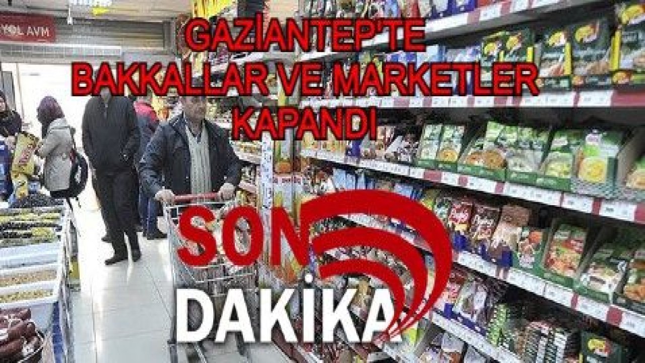 Son Dakika...Bakkallar Ve Marketler Kapandı...Gaziantep'te Bakkallar Ve Marketler 17:00'da Kapandı...