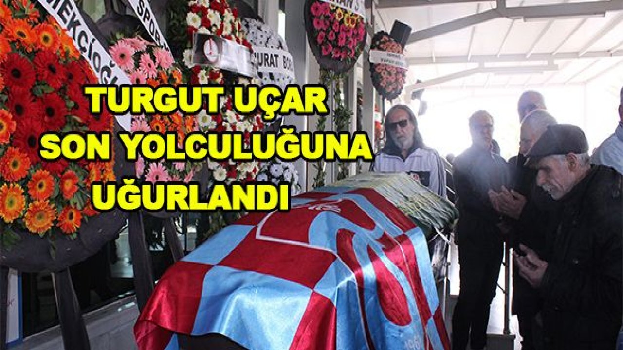 Turgut Uçar son yolculuğuna uğurlandı