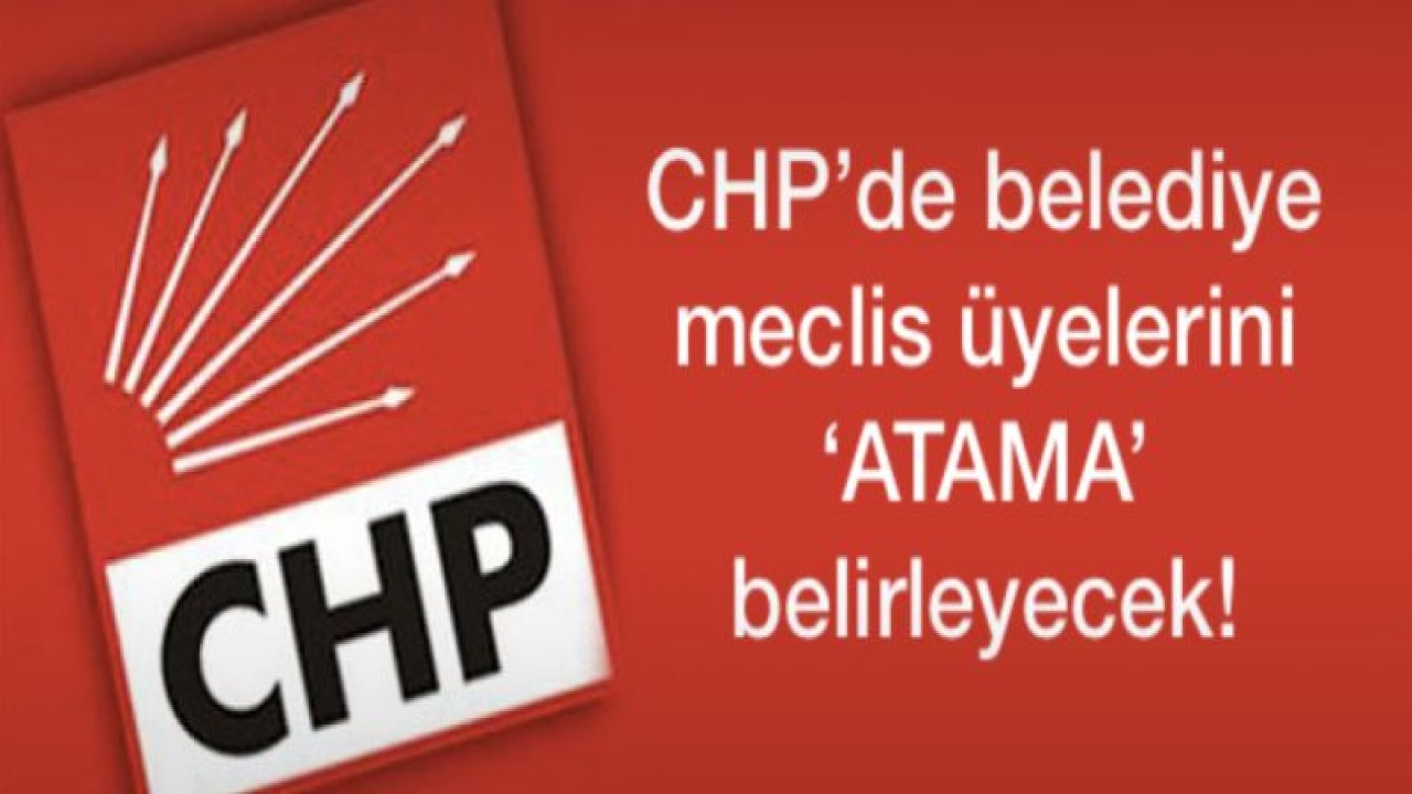 CHP'de belediye meclis üyelerini '˜ATAMA' belirleyecek!