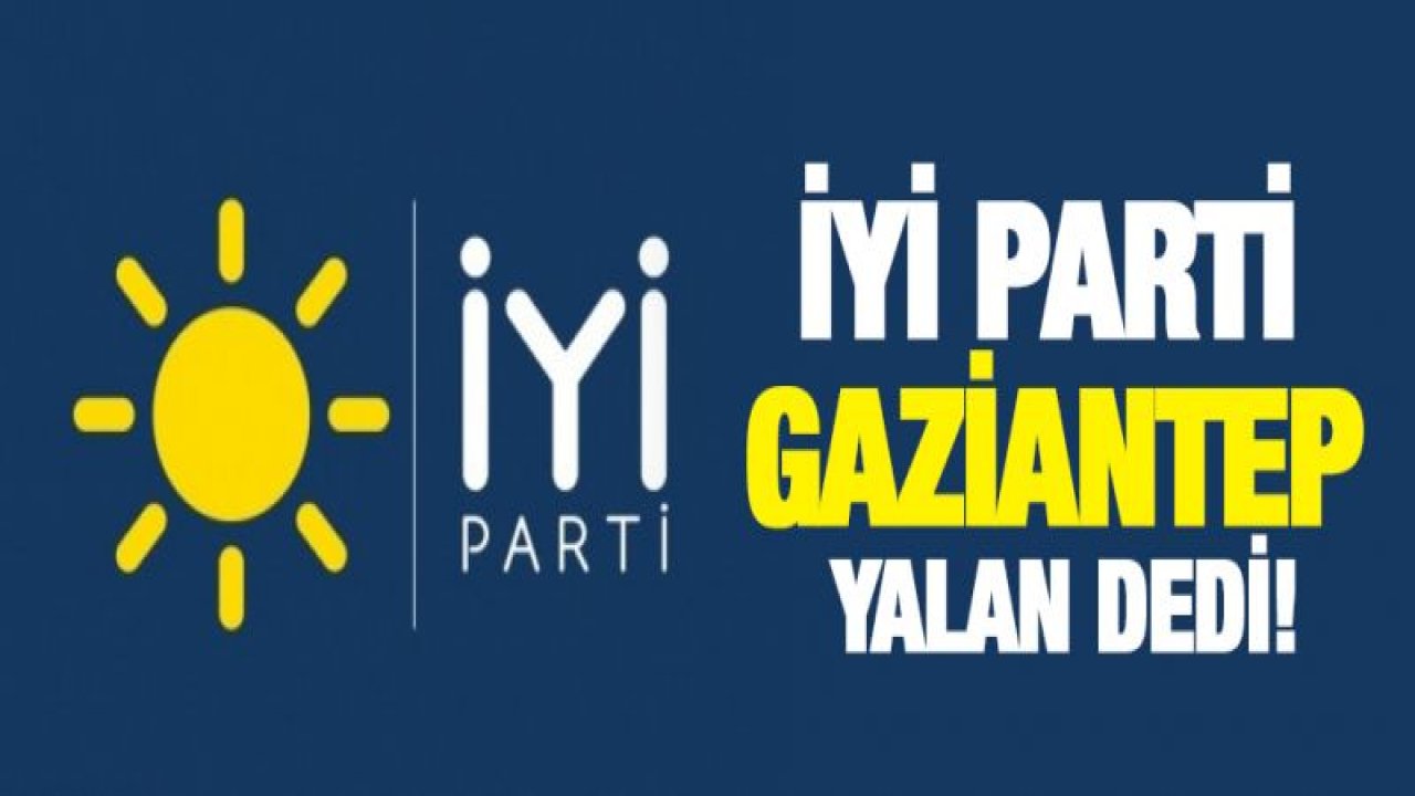 İYİ Parti Gaziantep o haberlere yalan dedi