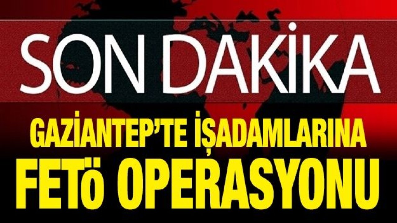 Gaziantep’te işadamlarına FETÖ operasyonu