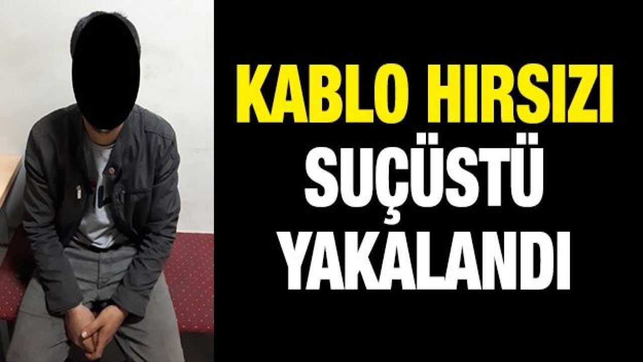 KABLO HIRSIZI SUÇÜSTÜ YAKALANDI