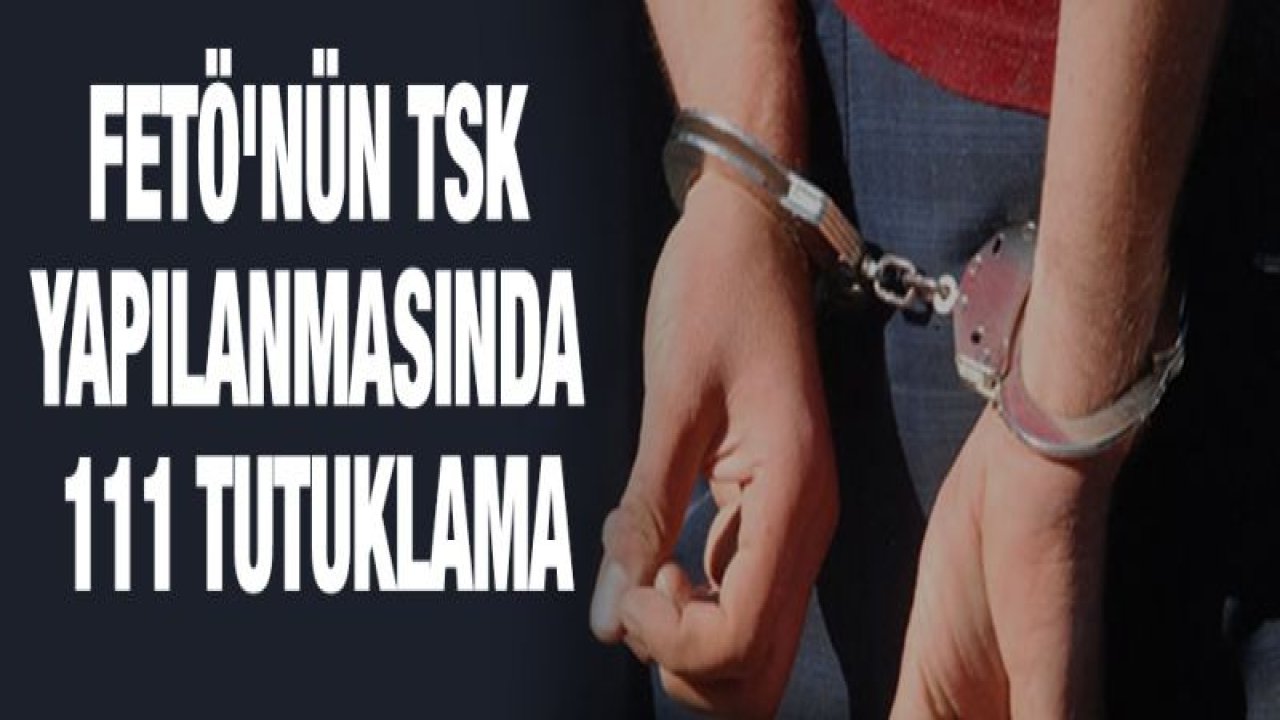 FETÖ'nün TSK yapılanmasında 111 tutuklama