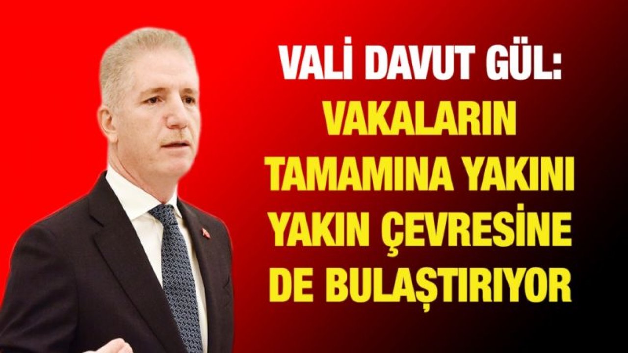 Vali Gül: Vakaların tamamına yakını yakın çevresine de bulaştırıyor