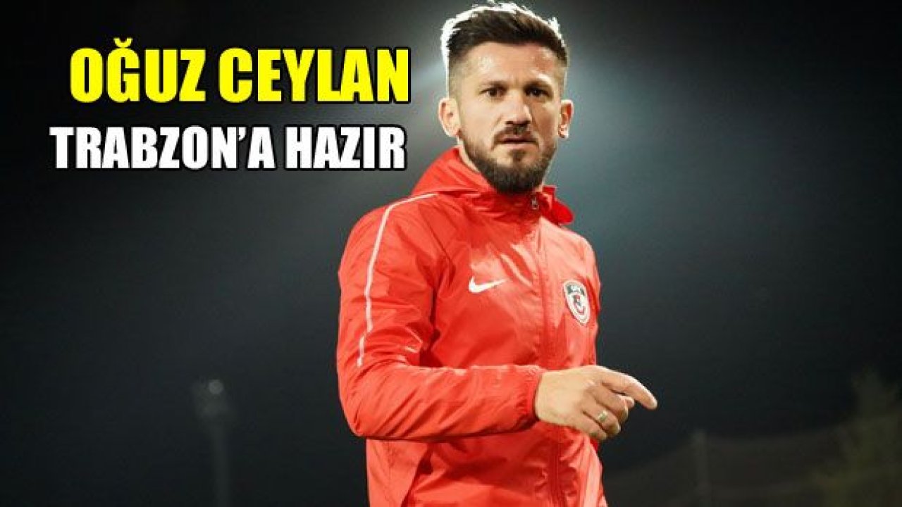 Oğuz Ceylan, Trabzon'a hazırlanıyor