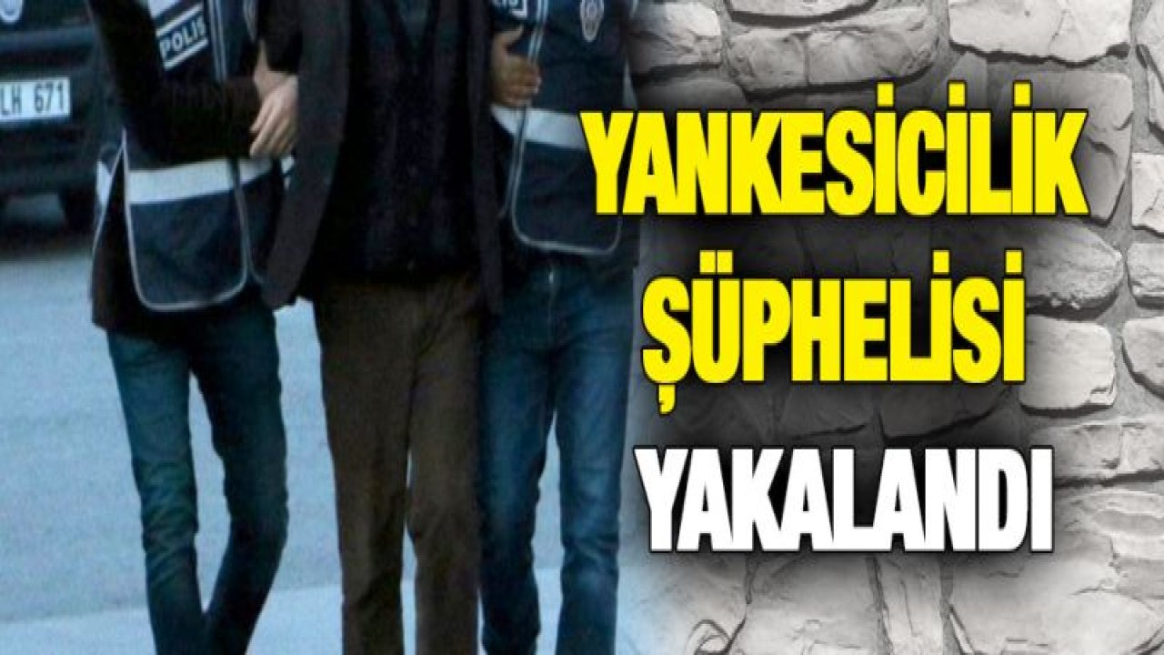 YANKESİCİLİK ŞÜPHELİSİ YAKALANDI