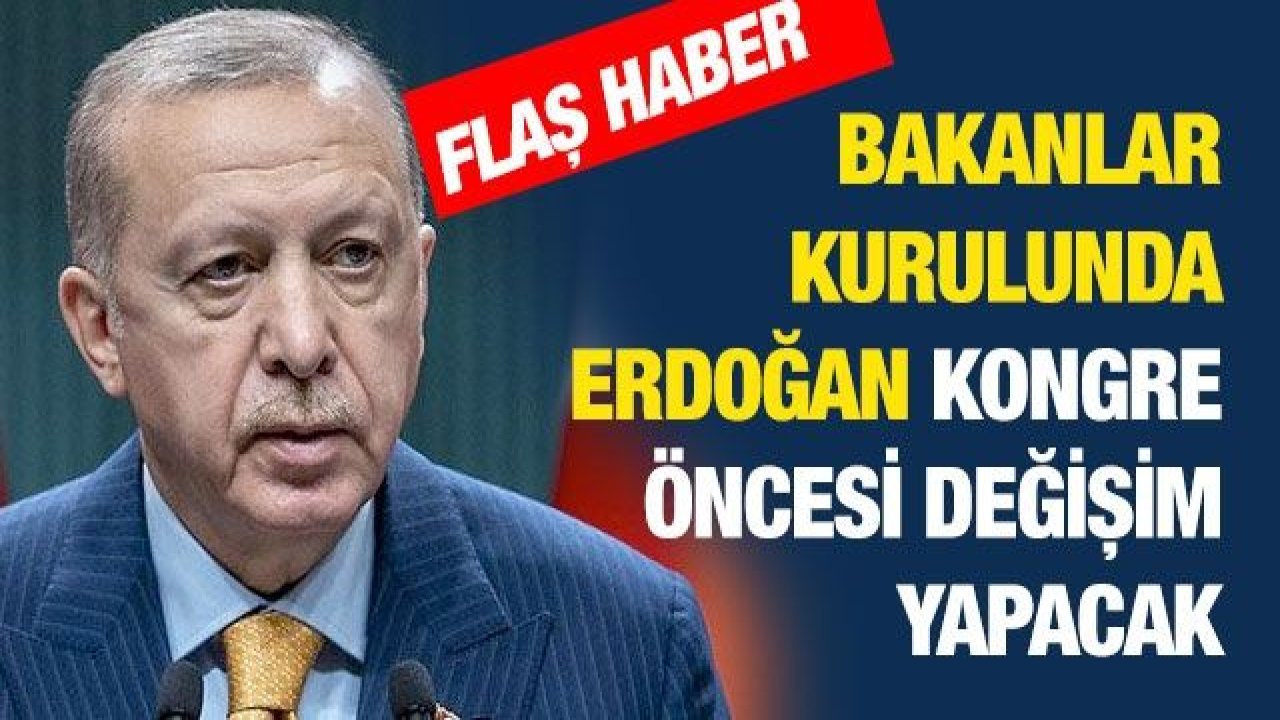 Flaş haber... Bakanlar kurulunda Erdoğan kongre öncesi değişim yapacak