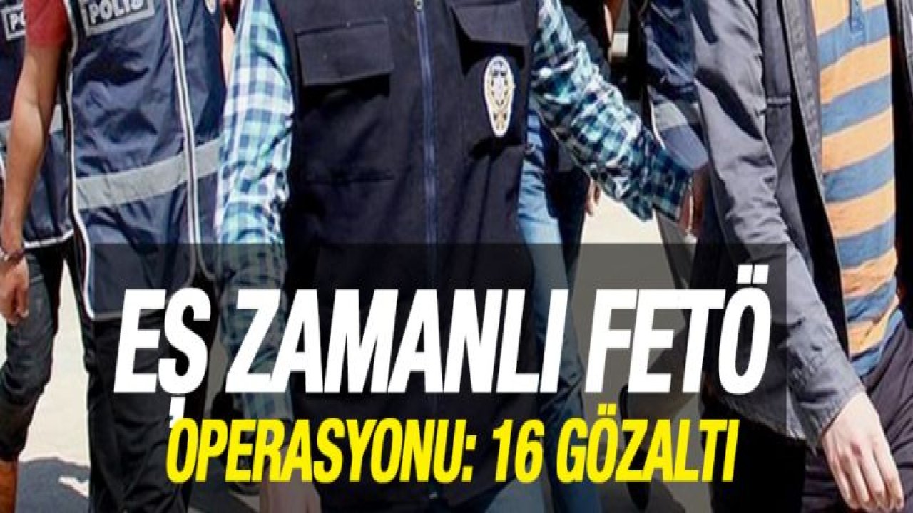 Eş zamanlı FETÖ operasyonu: 16 gözaltı