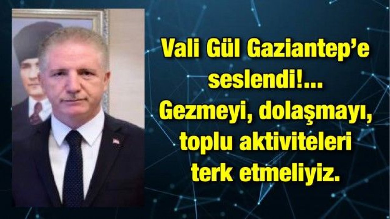 Vali Gül Gaziantep’e seslendi!... Gezmeyi,dolaşmayı,toplu aktiviteleri terk etmeliyiz.