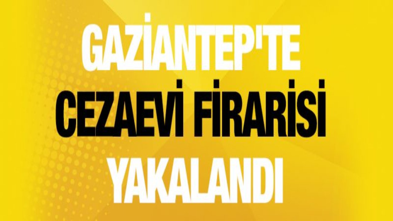 Gaziantep'te Cezaevi Firarisi Yakalandı