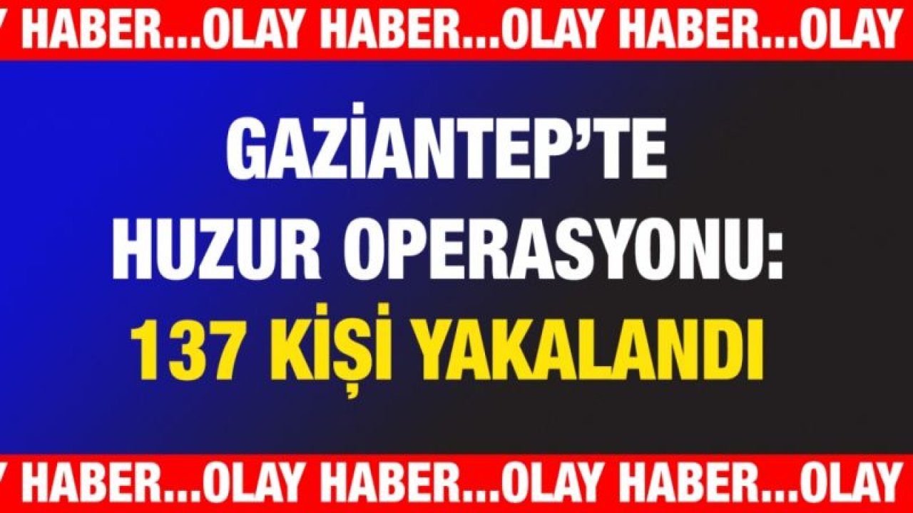 Gaziantep’te huzur operasyonu: 137 kişi yakalandı