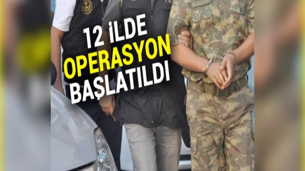 12 ilde operasyon başlatıldı!