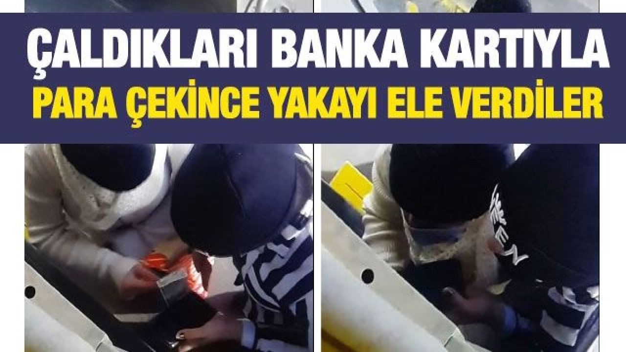 Çaldıkları banka kartıyla para çekince yakayı ele verdiler