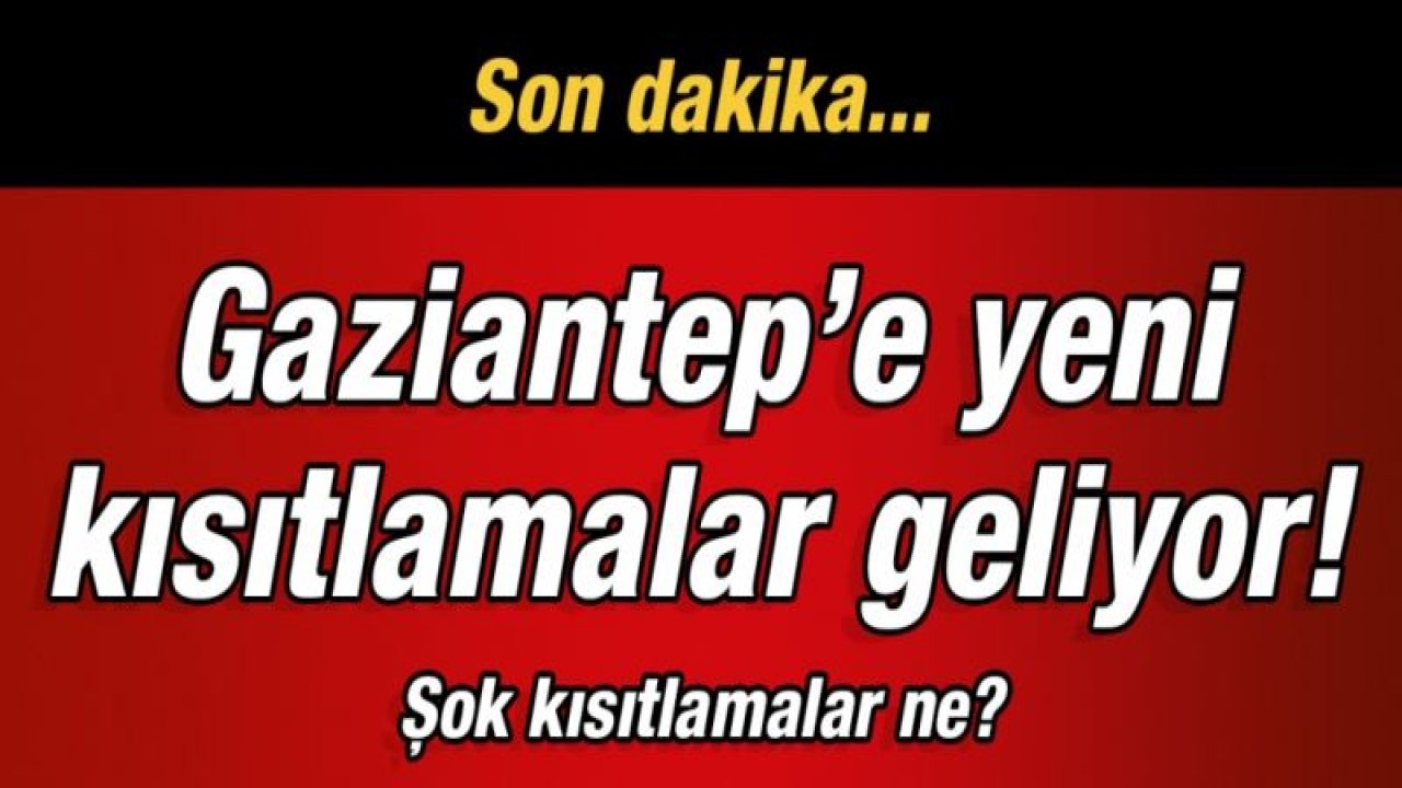 Gaziantep’e yeni kısıtlamalar geliyor!  Şok kısıtlamalar ne?