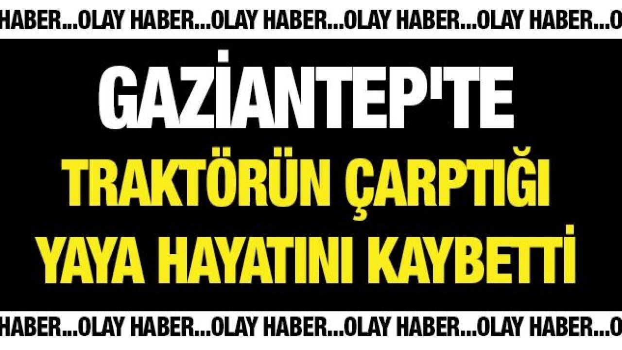 Gaziantep'te traktörün çarptığı yaya hayatını kaybetti