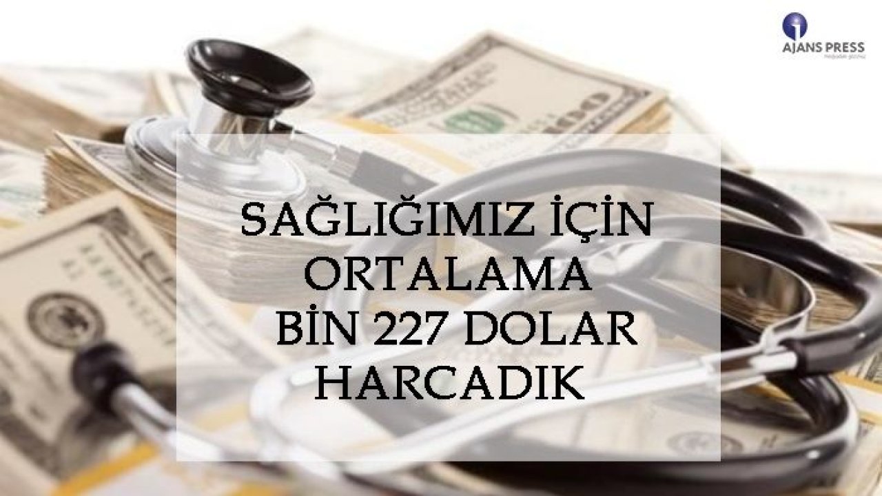 SAĞLIĞIMIZ İÇİN ORTALAMA BİN 227 DOLAR HARCADIK