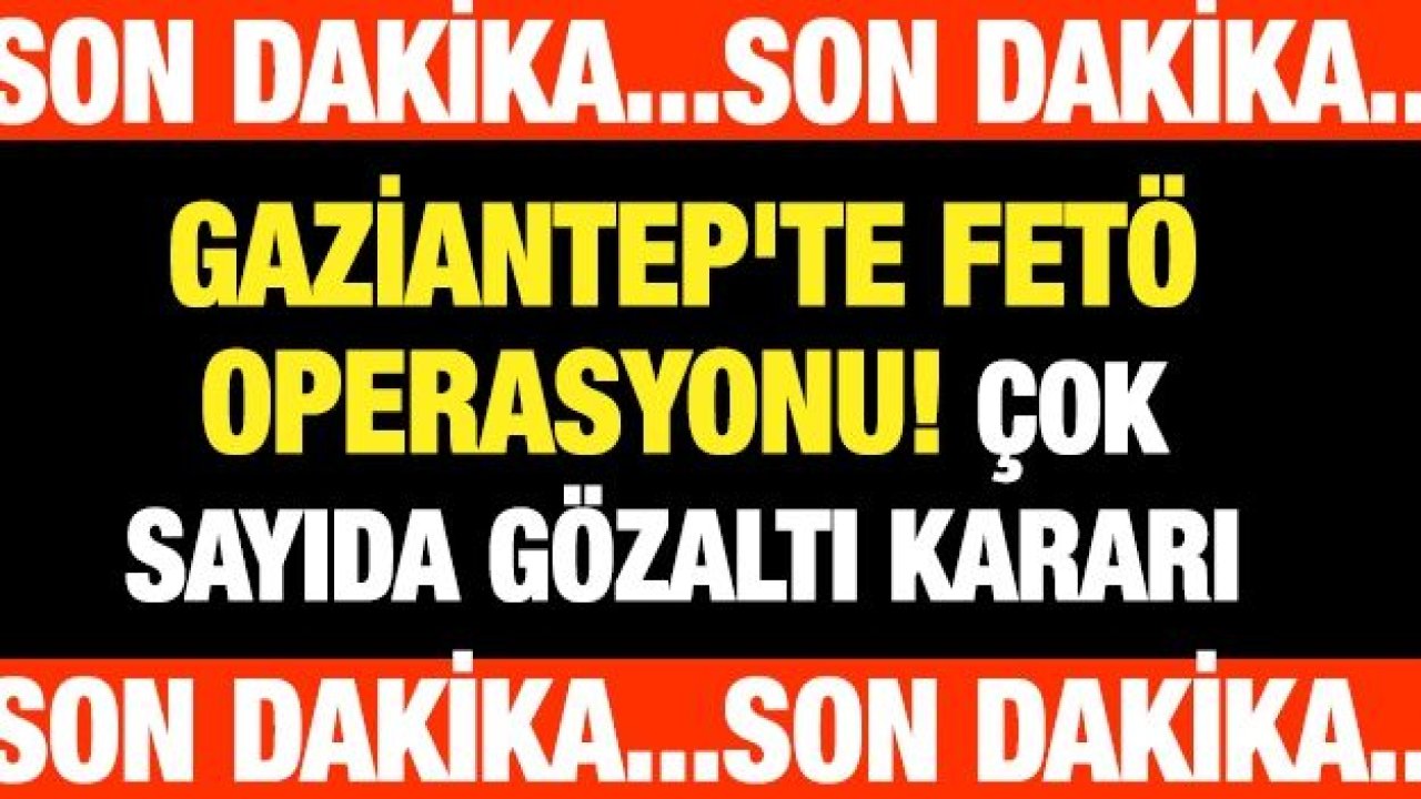 Gaziantep'te FETÖ operasyonu! Çok sayıda gözaltı kararı