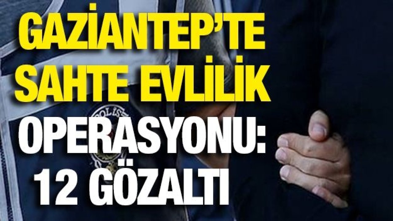 Gaziantep’te sahte evlilik operasyonu: 12 gözaltı