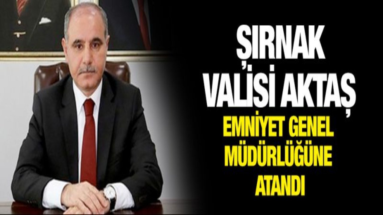 Şırnak Valisi Aktaş Emniyet Genel Müdürlüğüne atandı