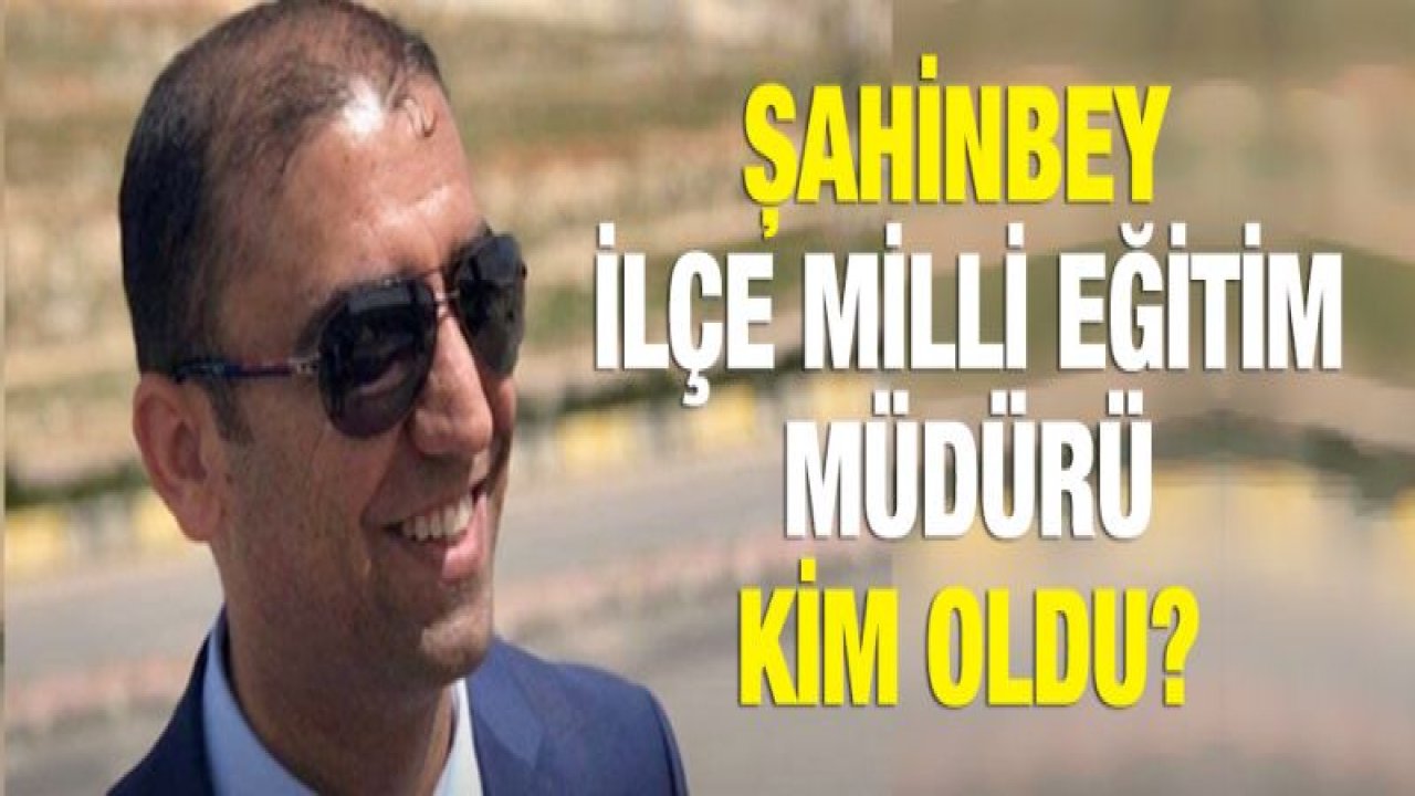 ŞAHİNBEY İLÇE MİLLİ EĞİTİM MÜDÜRÜ KİM OLDU?