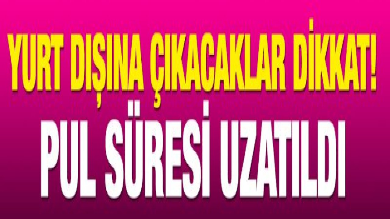 Yurt dışına çıkacaklar dikkat! Pul süresi uzatıldı