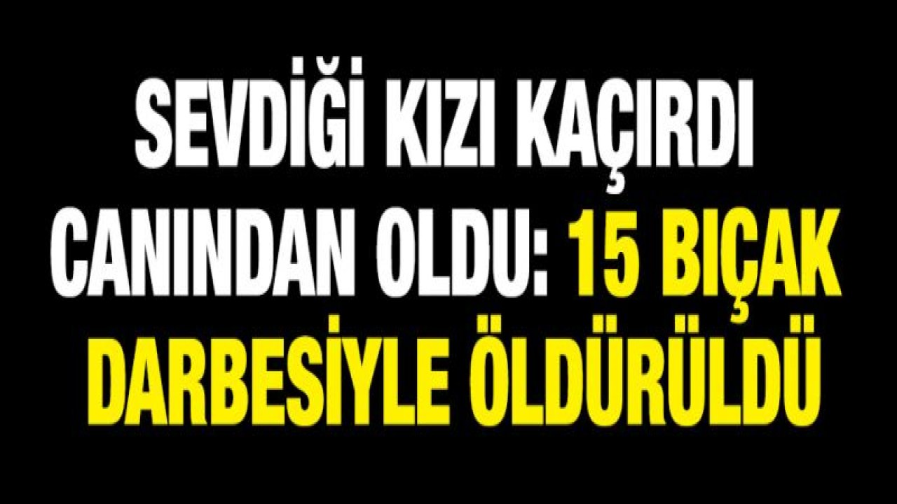 Sevdiği kızı kaçırdı canından oldu: 15 bıçak darbesiyle öldürüldü