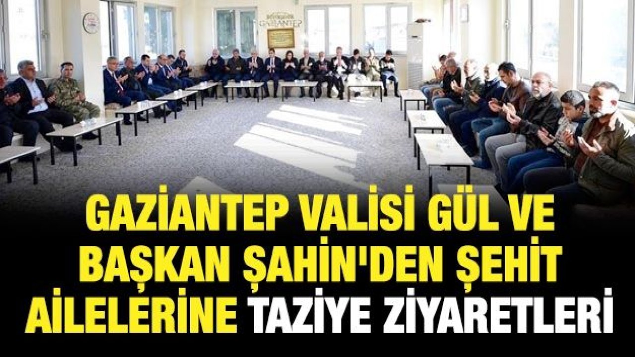 Gaziantep Valisi Gül ve Başkan Şahin'den şehit ailelerine taziye ziyaretleri