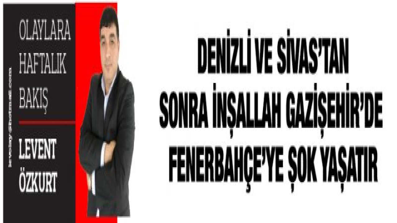 DENİZLİ VE SİVAS'TAN SONRA İNŞALLAH GAZİŞEHİR'DE FENERBAHÇE'YE ŞOK YAŞATIR