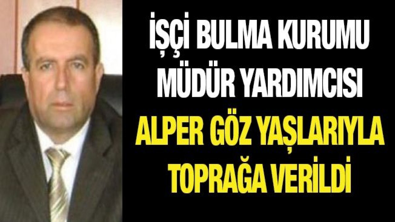 İşçi Bulma Kurumu Müdür Yardımcısı Alper göz yaşlarıyla toprağa verildi