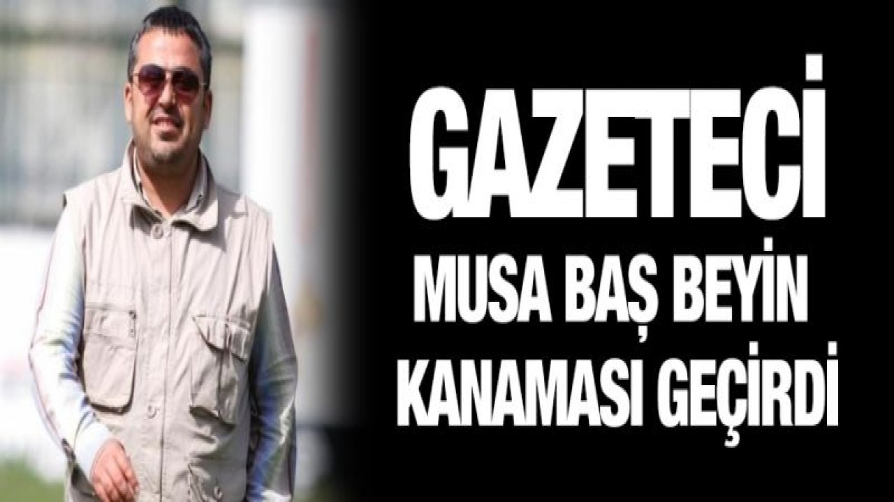 Musa Baş beyin kanaması geçirdi