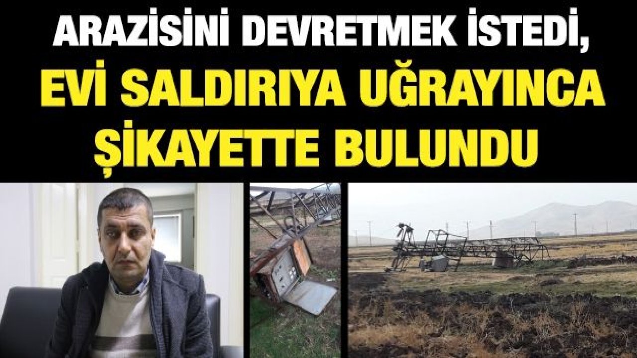 Arazisini devretmek istedi, evi saldırıya uğrayınca şikayette bulundu