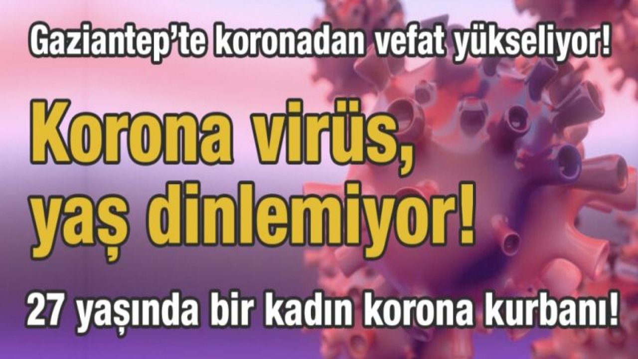 Gaziantep’te koronadan vefat yükseliyor!  Korona, yaş dinlemiyor! 27 yaşında bir kadın korona kurbanı!