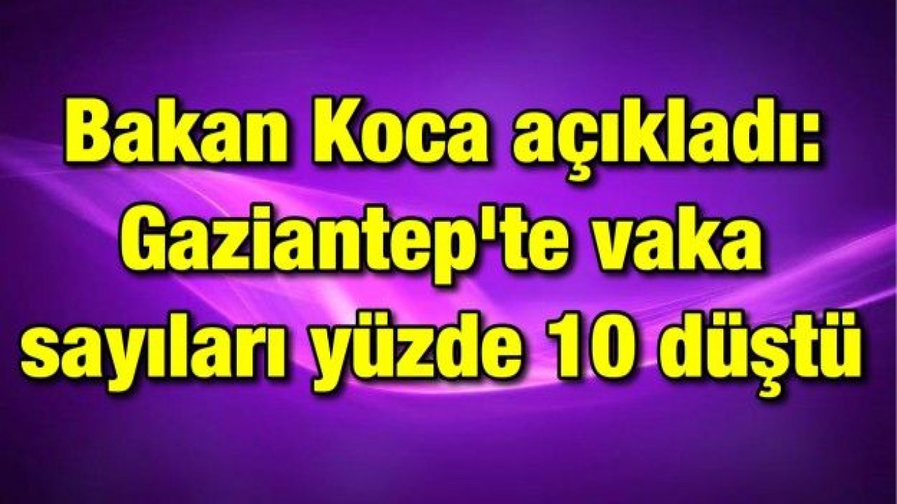 Bakan Koca açıkladı: Gaziantep'te vaka sayıları yüzde 10 düştü