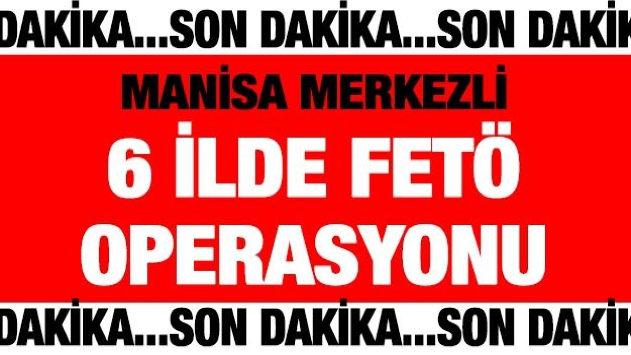 Manisa merkezli 6 ilde FETÖ operasyonu