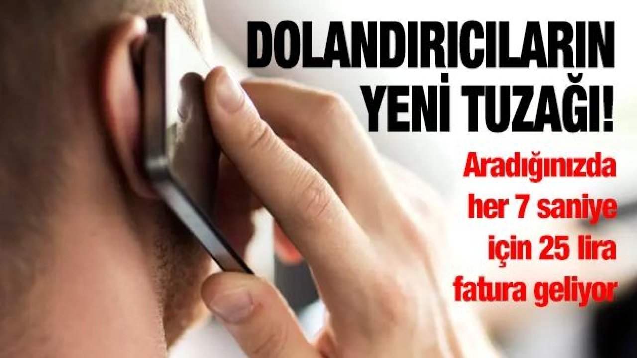 Dolandırıcıların yeni tuzağı! Aradığınızda her 7 saniye için 25 lira fatura geliyor