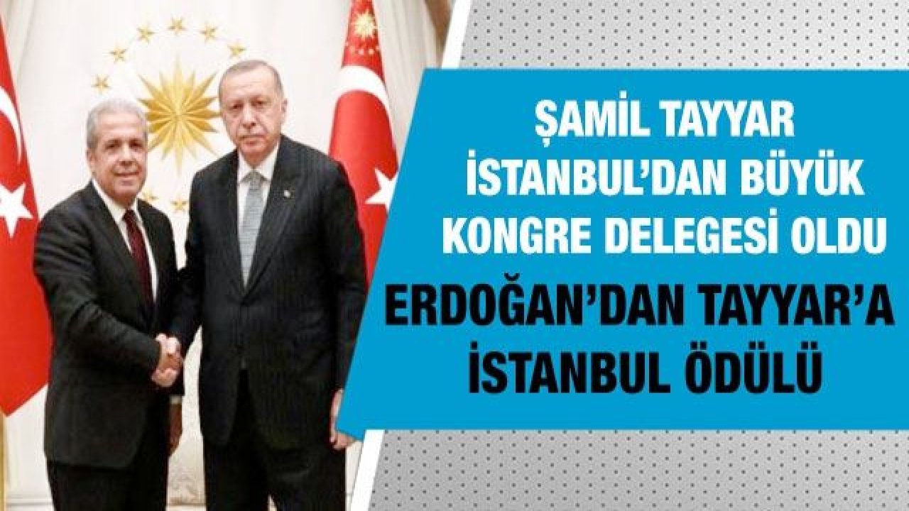 Şamil Tayyar İstanbul’dan büyük kongre delegesi oldu... Erdoğan’dan Şamil Tayyar’a İstanbul ödülü