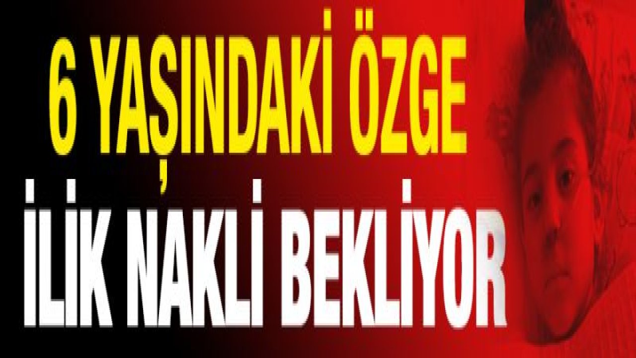 6 yaşındaki Özge ilik nakli bekliyor