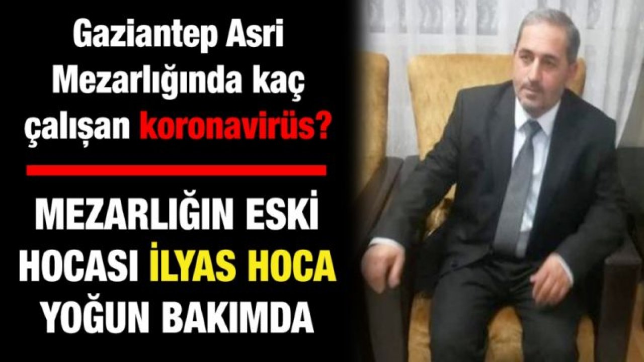 Gaziantep Asri Mezarlığında kaç çalışan koronavirüs?....  Mezarlığın eski hocası İlyas hoca yoğun bakımda