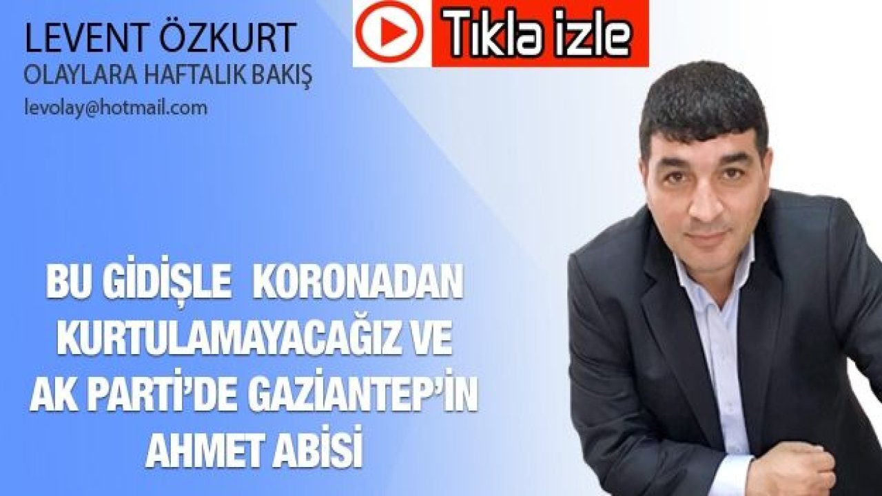 BU GİDİŞLE  KORONADAN KURTULAMAYACAĞIZ VE AK PARTİ’DE GAZİANTEP’İN  AHMET ABİSİ