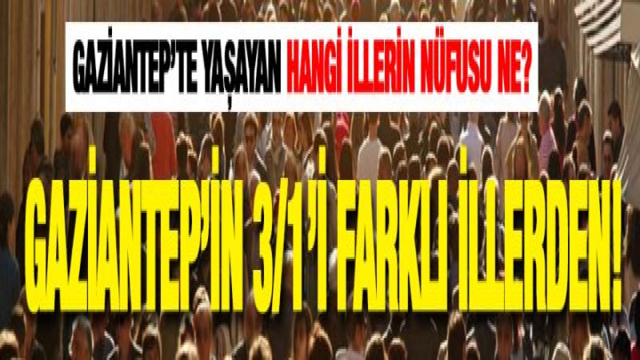 Gaziantep'te yaşayan hangi illerin nüfusu ne? Gaziantep'in 3/1'i farklı illerden