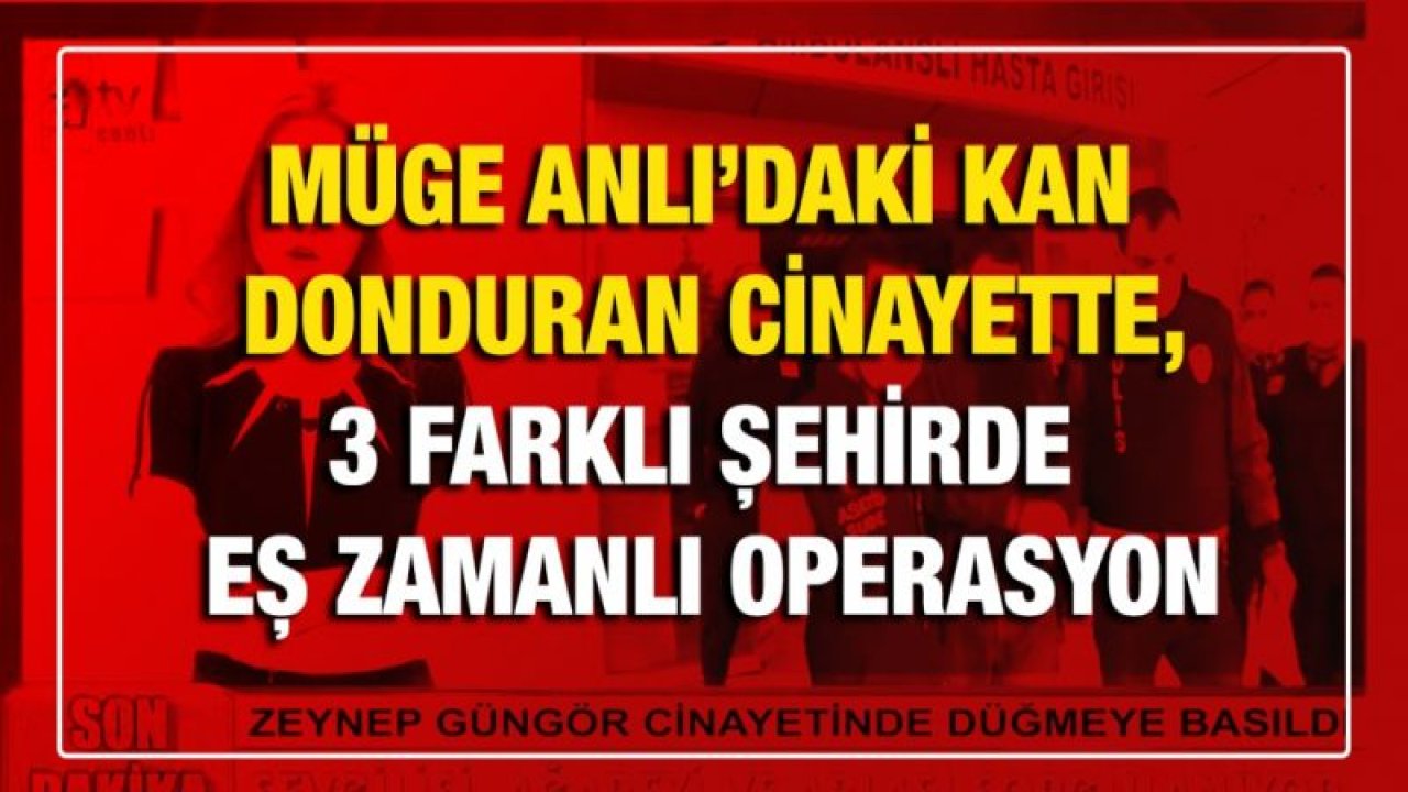 Müge Anlı’daki kan donduran cinayette, 3 farklı şehirde eş zamanlı operasyon