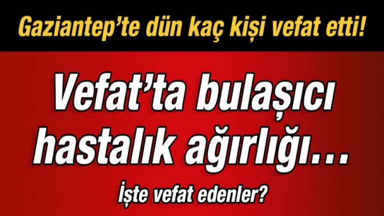 Gaziantep’te dün kaç kişi vefat etti!  Vefat’ta bulaşıcı hastalık ağırlığı…  İşte vefat edenler?