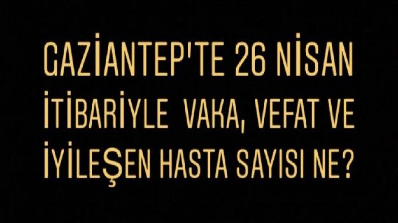 Gaziantep’te 26 Nisan itibariyle  vaka, vefat ve iyileşen hasta sayısı ne?