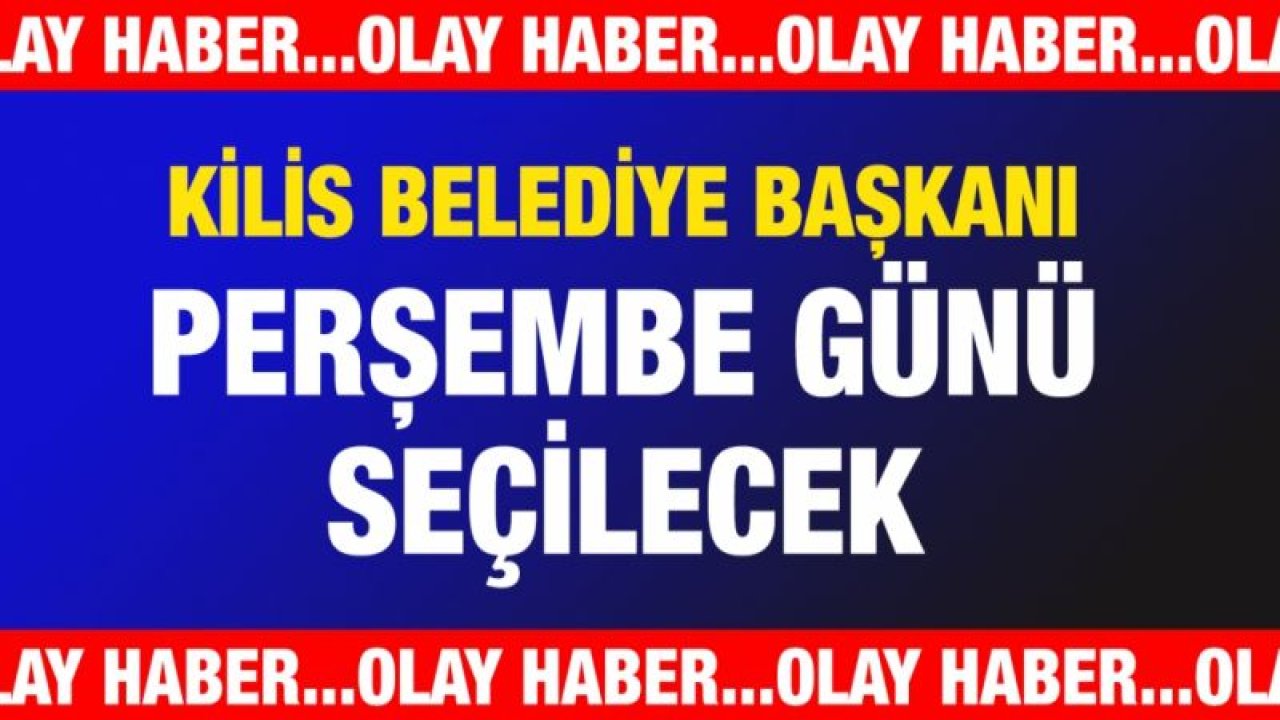 Kilis Belediye Başkanı Perşembe günü seçilecek