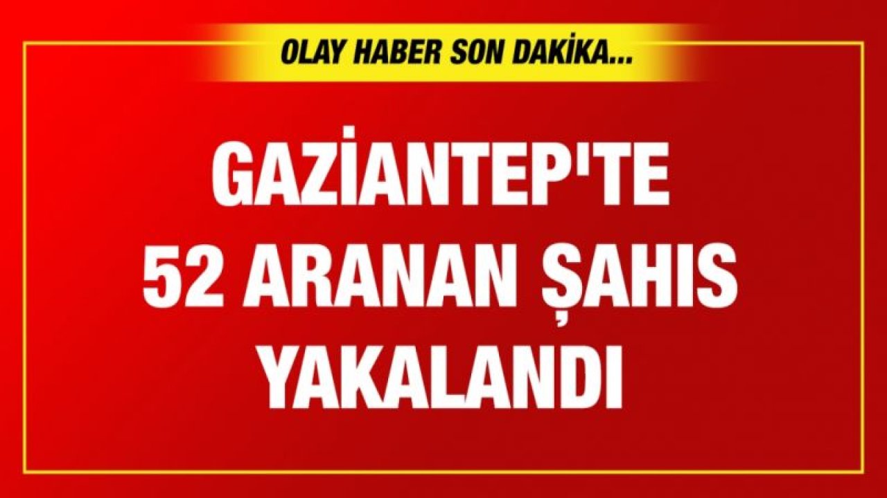 Gaziantep'te 52 aranan şahıs yakalandı