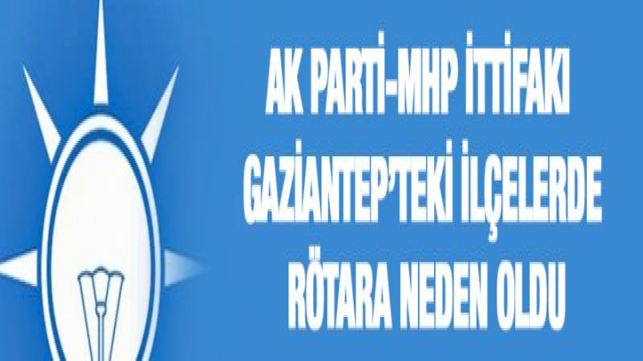 AK PARTİ-MHP İTTİFAKI GAZİANTEP'TEKİ İLÇELERDE RÖTARA NEDEN OLDU