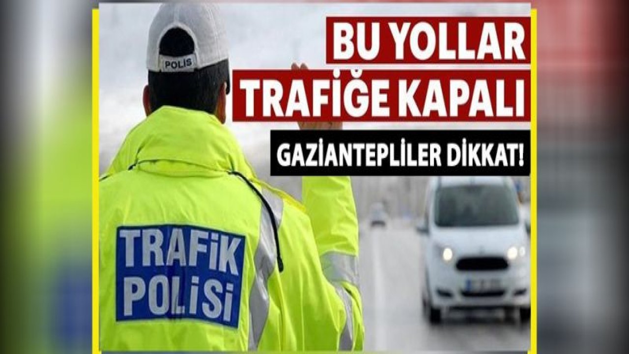 DİKKAT! BU YOLLAR TRAFİĞE KAPALI