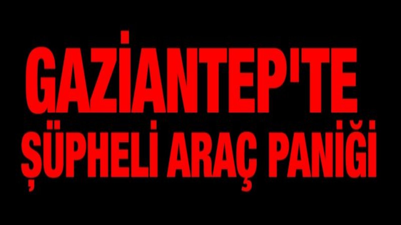 Gaziantep'te şüpheli araç paniği