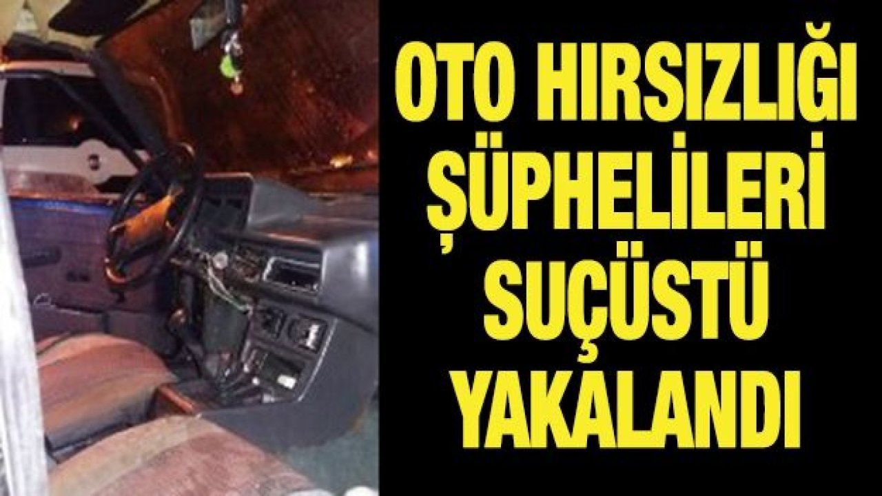 OTO HIRSIZLIĞI ŞÜPHELİLERİ SUÇÜSTÜ YAKALANDI