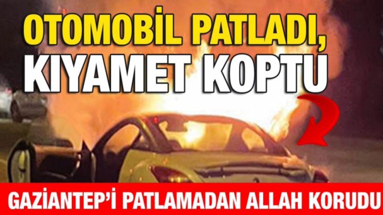 Otomobil patladı, kıyamet koptu... Gaziantep’i patlamadan Allah korudu